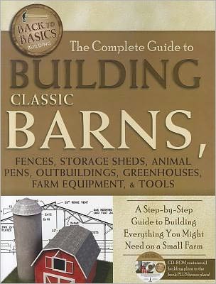 The Complete Guide to Building Classic Barns, Fences, Storage Sheds, Animal Pens, Outbuildings, Greenhouses, Farm Equipment, & Tools: A Step-by-Step Guide to Building Everything You Might Need on a Small Farm - With Companion CD-ROM