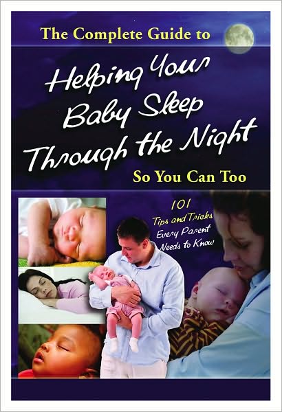 The Complete Guide to Helping Your Baby Sleep Through the Night So You Can Too: 101 Tips and Tricks Every Parent Needs to Know