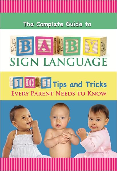 The Complete Guide to Baby Sign Language: 101 Tips and Tricks Every Parent Needs to Know