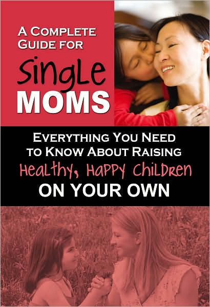A Complete Guide for Single Moms: Everything You Need to Know about Raising Healthy, Happy Children on Your Own