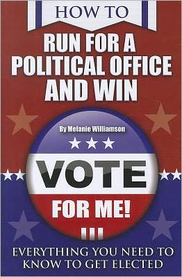 How to Run for Political Office and Win: Everything You Need to Know to Get Elected
