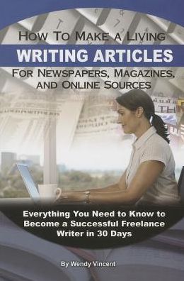 How to Make a Living Writing Articles for Newspapers, Magazines, and Online Sources: Everything Your Need to Know to Become a Successful Freelance Writer in 30 Days
