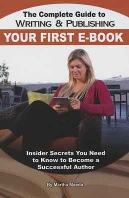 The Complete Guide to Writing and Publishing Your First eBook: Insider Secrets You Need to Know to Become a Successful Author