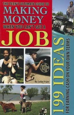 The Teen's Ultimate Guide to Making Money When You Can't Get a Job: 199 Ideas for Earning Cash on Your Own Terms