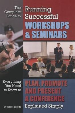 The Complete Guide to Running Successful Workshops & Seminars: Everything You Need to Know to Plan, Promote and Present a Conference Explained Simply