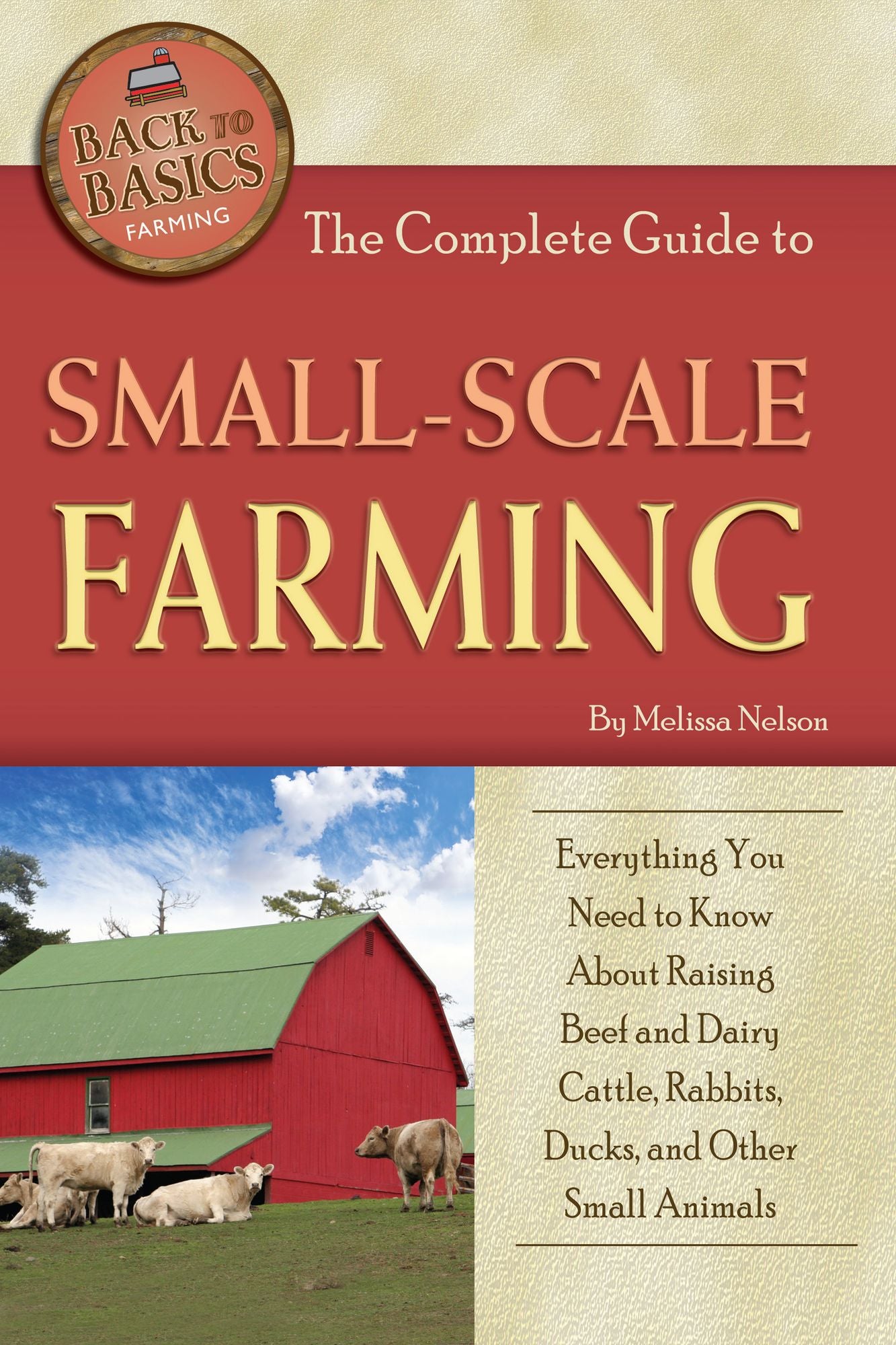 The Complete Guide to Small-Scale Farming: Everything You Need to Know about Raising Beef and Dairy Cattle, Rabbits, Ducks, and Other Small Animals