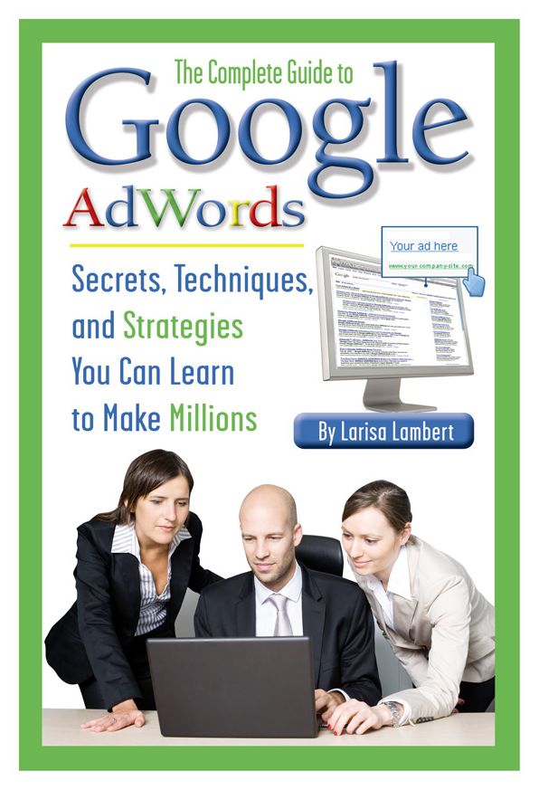 The Complete Guide to Google AdWords: Secrets, Techniques, and Strategies You Can Learn to Make Millions