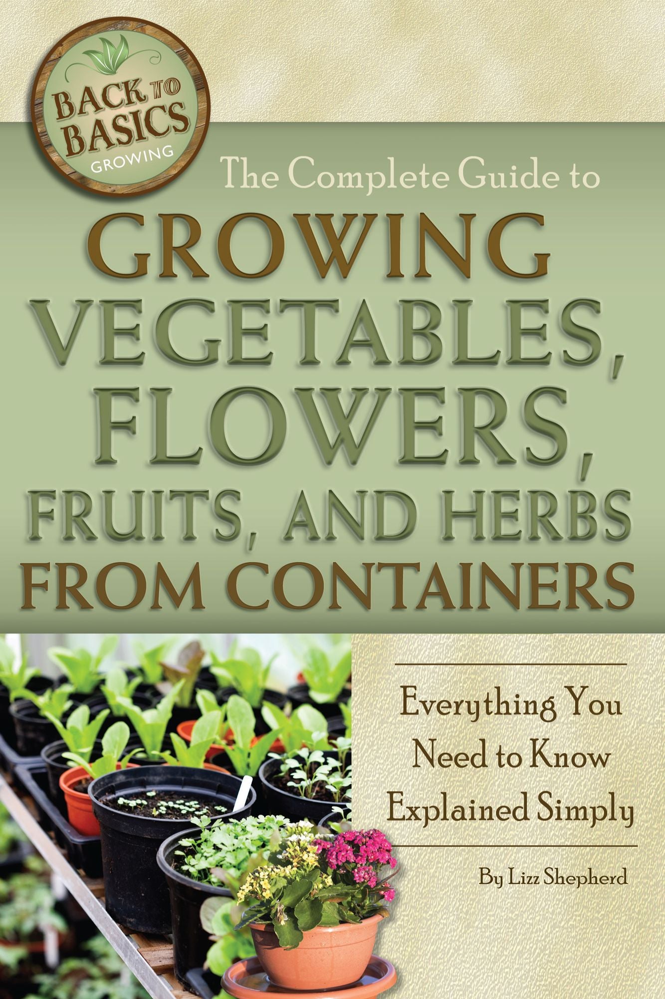 The Complete Guide to Growing Vegetables, Flowers, Fruits, and Herbs from Containers: Everything You Need to Know Explained Simply