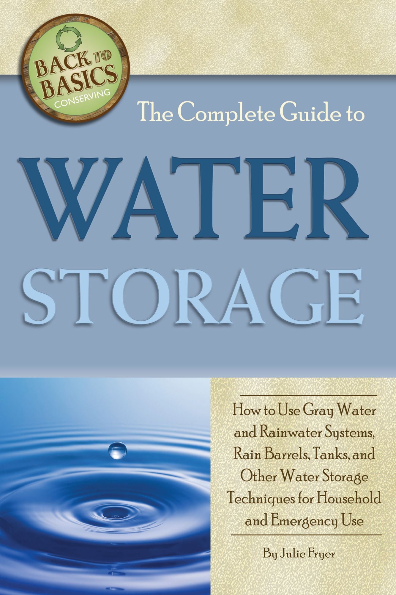 The Complete Guide to Water Storage: How to Use Gray Water and Rainwater Systems, Rain Barrels, Tanks, and Other Water Storage Techniques for Household and Emergency Use
