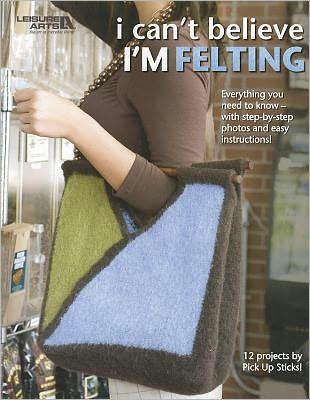 I Can't Believe I'm Felting (Leisure Arts #4508)