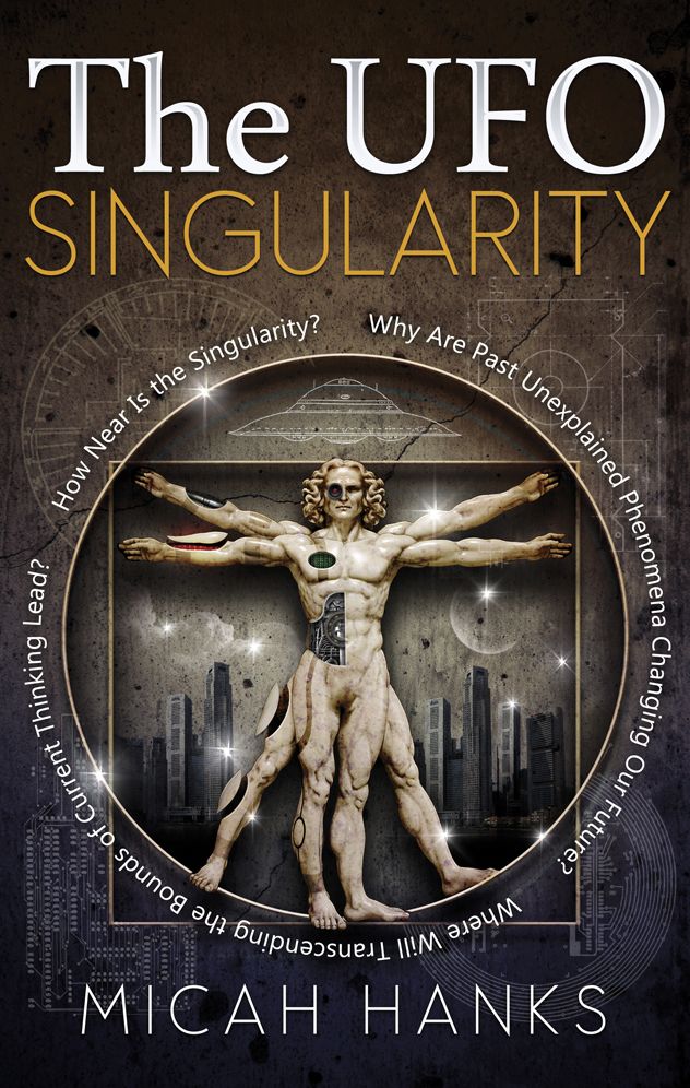 The UFO Singularity: Why Are Past Unexplained Phenomena Changing Our Future? Where Will Transcending the Bounds of Current Thinking Lead? How Near is the Singularity?