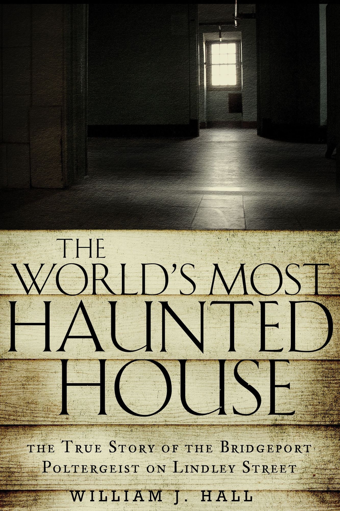 The World's Most Haunted House : The True Story of the Bridgeport Poltergeist on Lindley Street