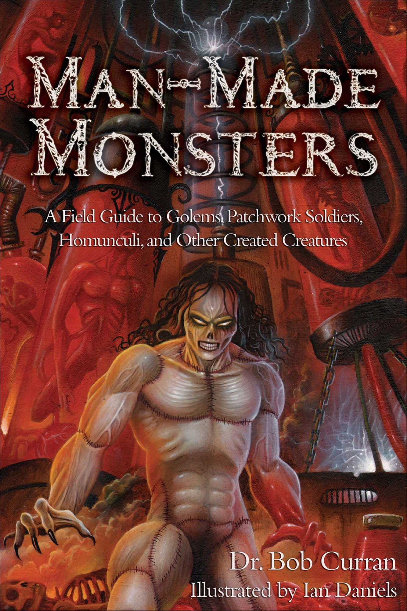 Man-Made Monsters: A Field Guide to Golems, Patchwork Soldiers, Homunculi, and Other Created Creatures