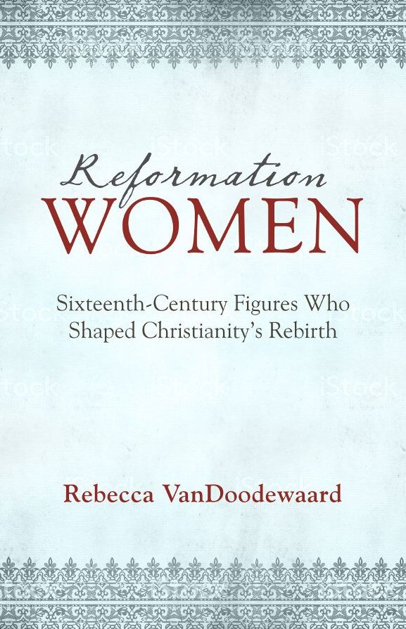 Reformation Women: Sixteenth-Century Figures Who Shaped Christianity's Rebirth