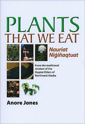Plants That We Eat: Nauriat Niginaqtaut - From the traditional wisdom of the Inupiat Elders of Northwest Alaska