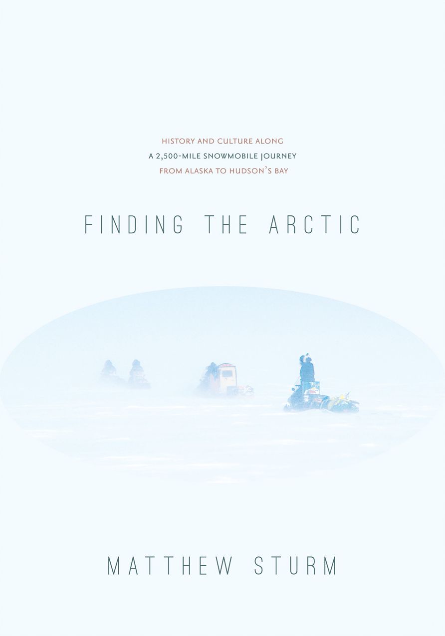 Finding the Arctic: History and Culture Along a 2,500-Mile Snowmobile Journey from Alaska to Hudson's Bay