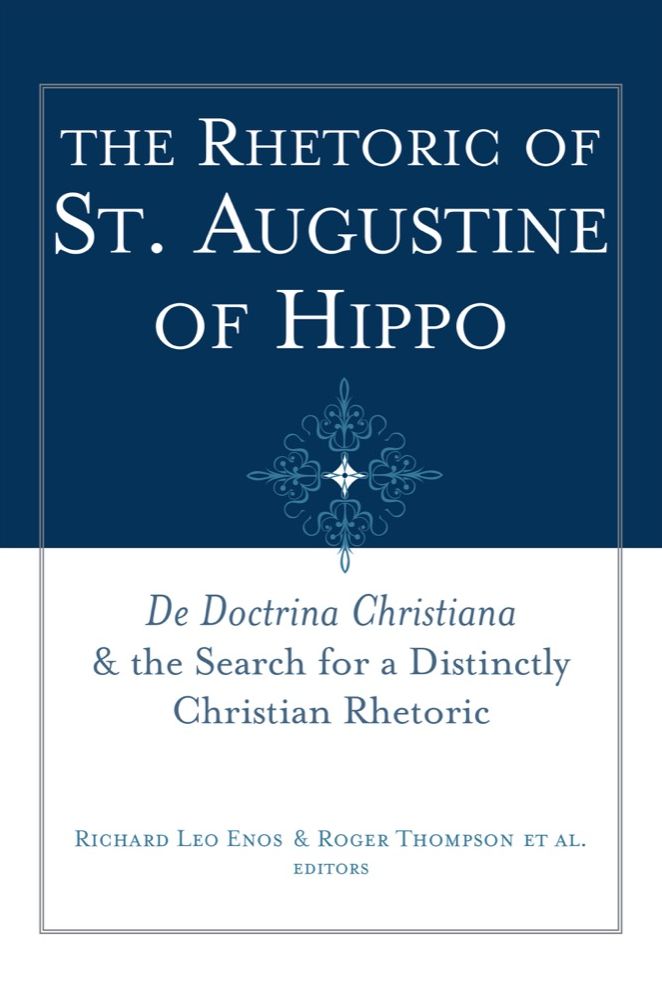 The Rhetoric of St. Augustine of Hippo: De Doctrina Christiana and the Search for a Distinctly Christian Rhetoric