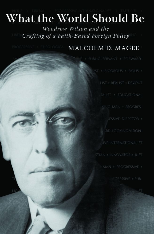 What the World Should Be: Woodrow Wilson and the Crafting of a Faith-Based Foreign Policy