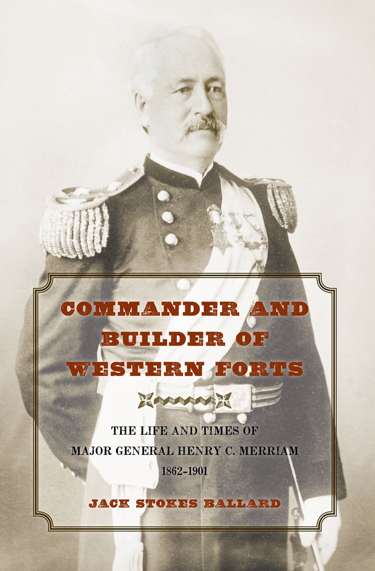 Commander and Builder of Western Forts: The Life and Times of Major General Henry C. Merriam, 1862-1901