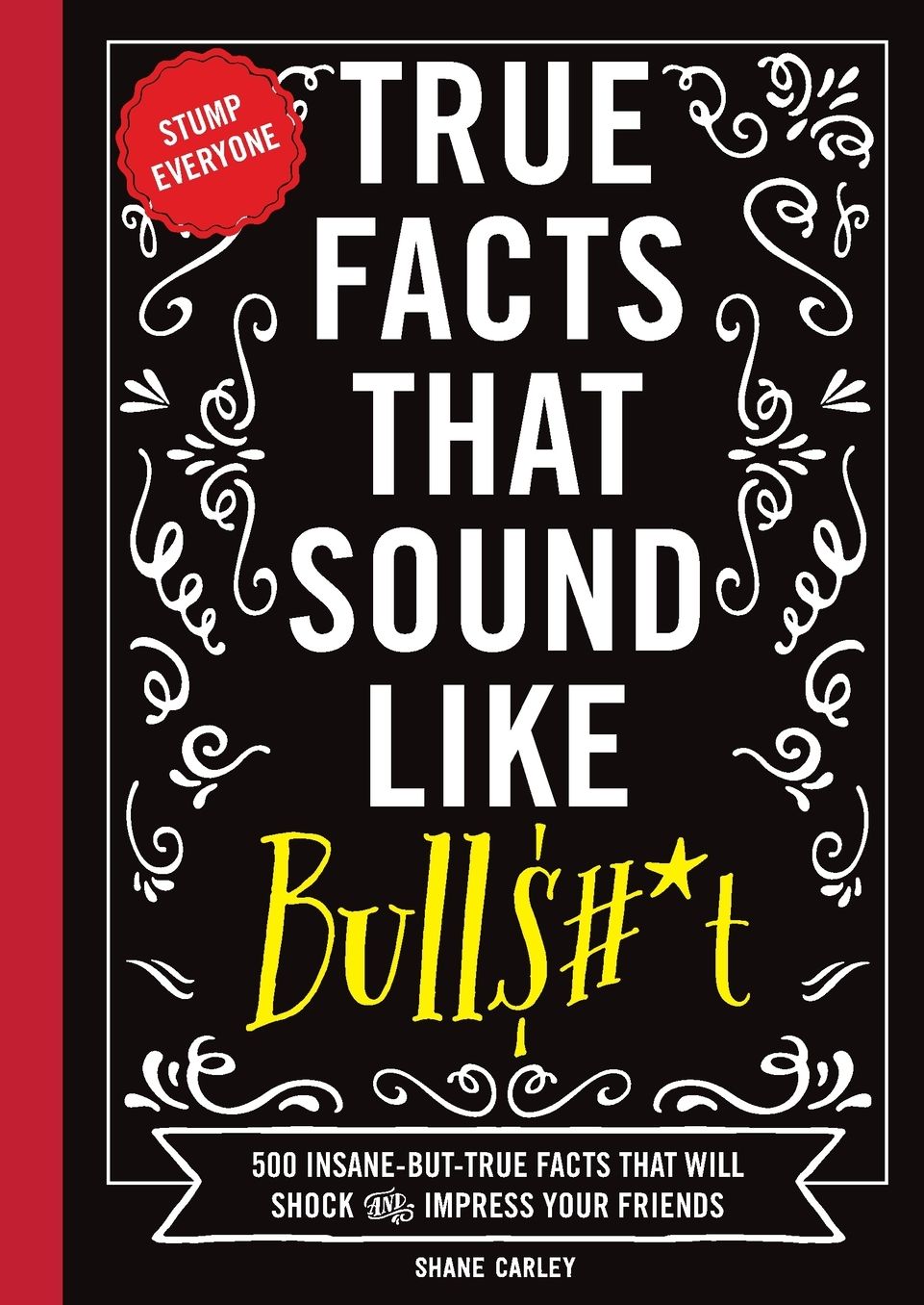True Facts That Sound Like Bullshit: 500 Bits of Insane-But-True Crap That Will Shock Your Friends, and Impress Everyone