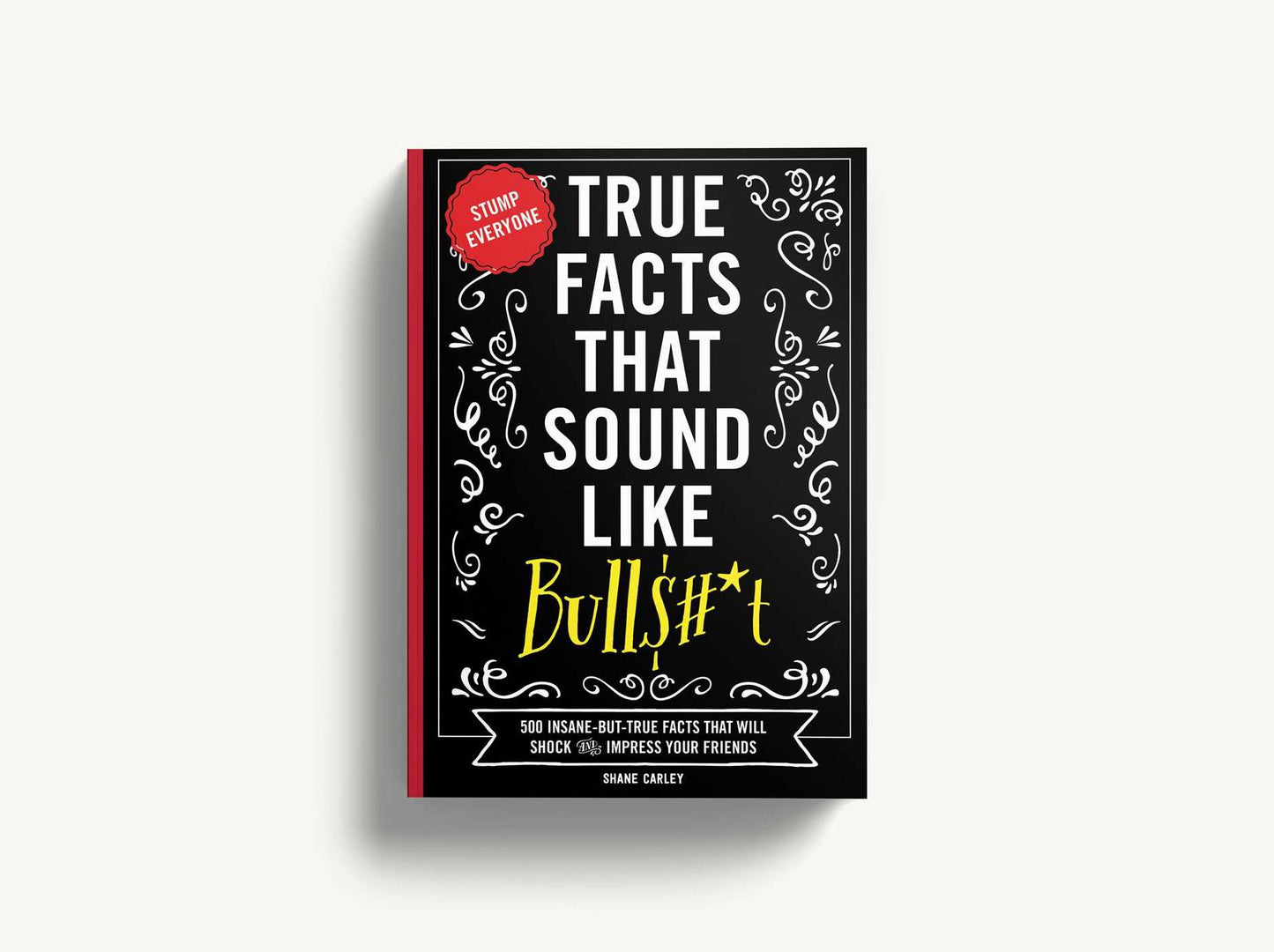 True Facts That Sound Like Bullshit: 500 Bits of Insane-But-True Crap That Will Shock Your Friends, and Impress Everyone