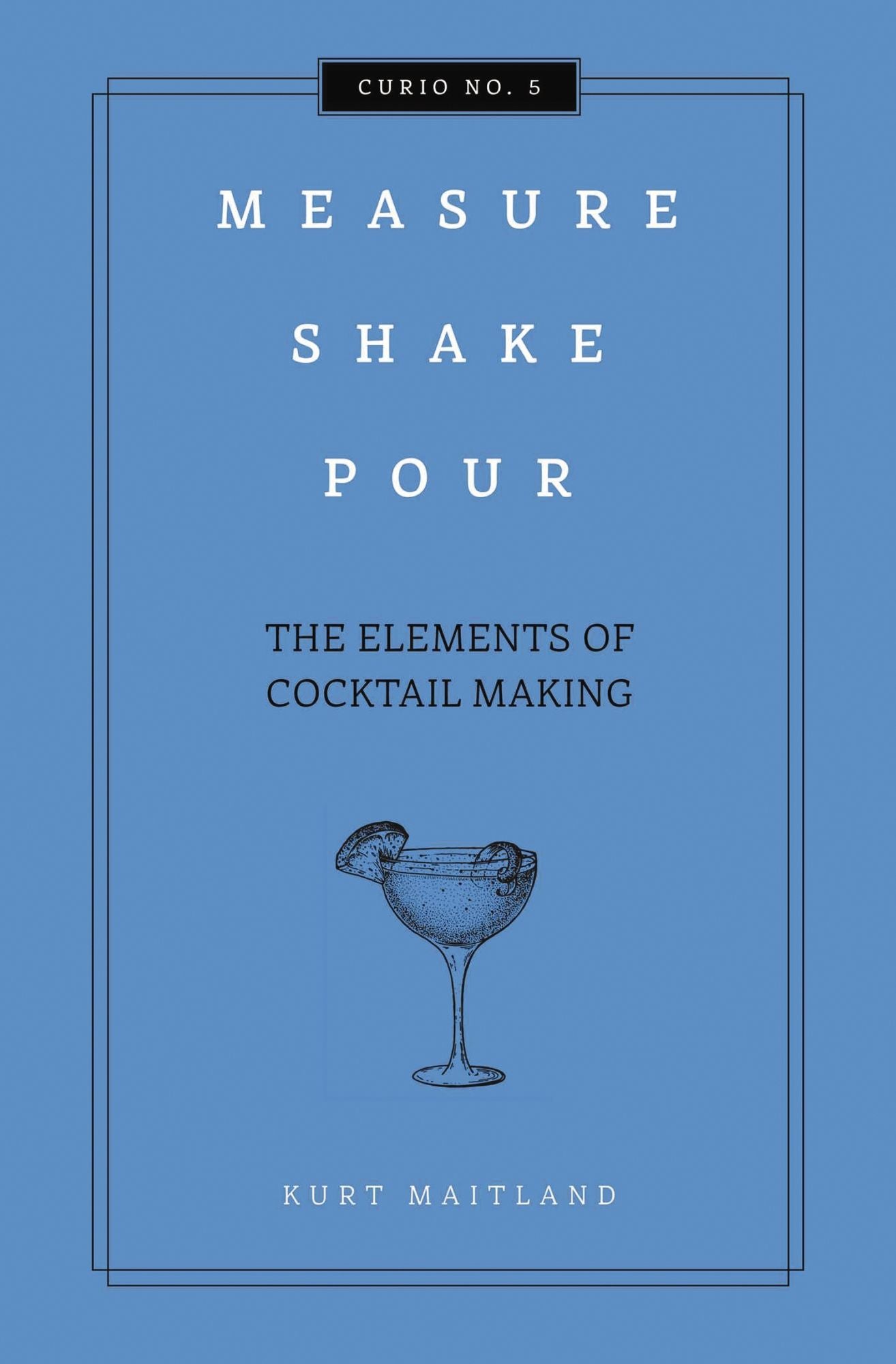 Measure, Shake, Pour : The Elements of Cocktail Making