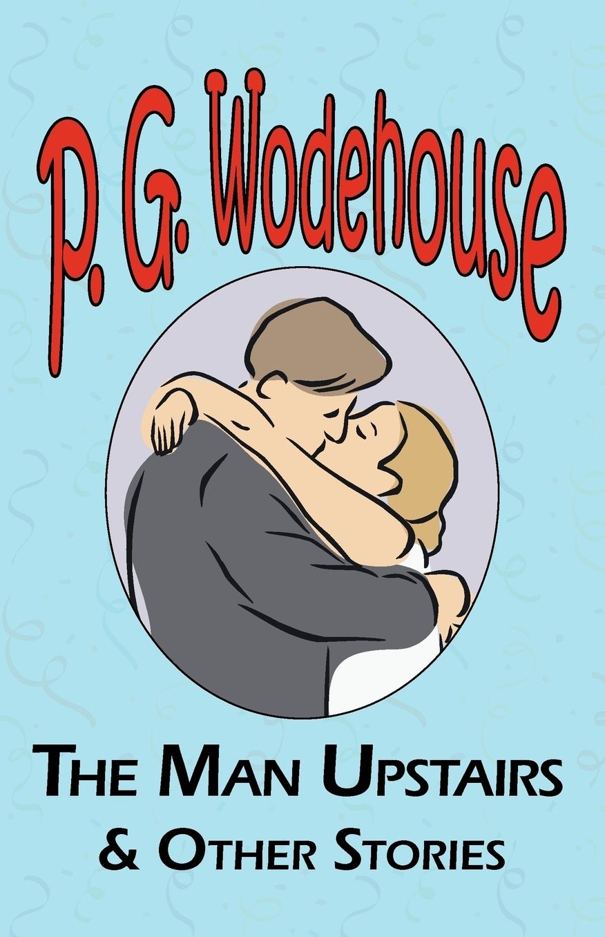 The Man Upstairs and Other Stories - From The Manor Wodehouse Collection, A Selection From The Early Works Of P. G. Wodehouse