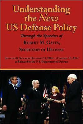 Understanding the New US Defense Policy Through the Speeches of Robert M. Gates, Secretary of Defense: Speeches and Remarks December 18, 2006 to February 10, 2008 as Released by the US Department of Defense