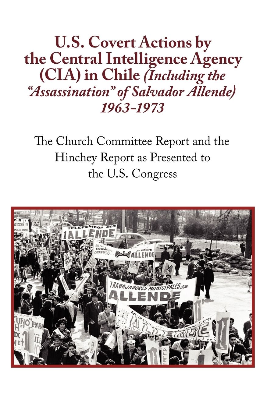 U.S. Covert Actions by the Central Intelligence Agency (CIA) in Chile (Including the Assassination of Salvador Allende) 1963 to 1973. The Church Com