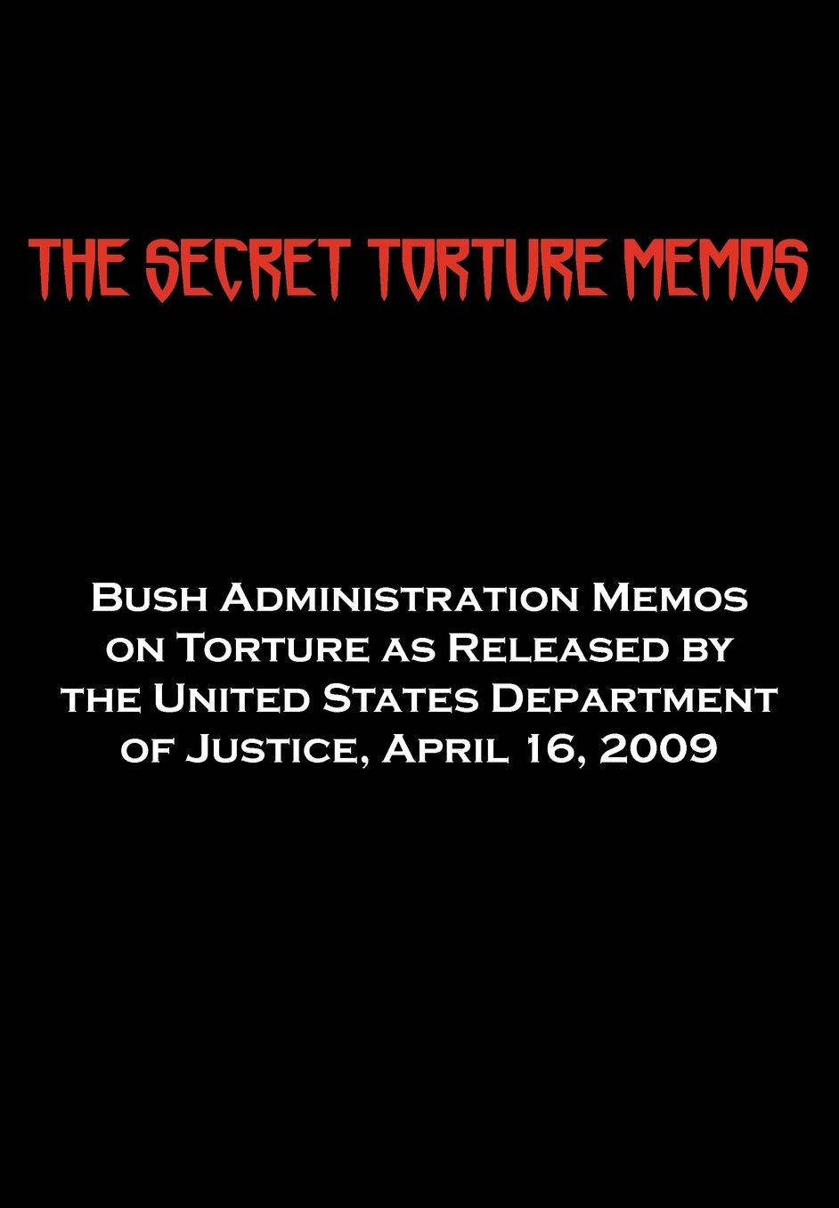 The Secret Torture Memos: Bush Administration Memos on Torture as Released by the Department of Justice, April 16 2009