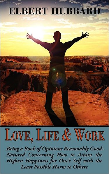 Love, Life & Work, Being A Book Of Opinions Reasonably Good-Natured Concerning How To Attain The Highest Happiness For One's Self With The Least Possible Harm To Others