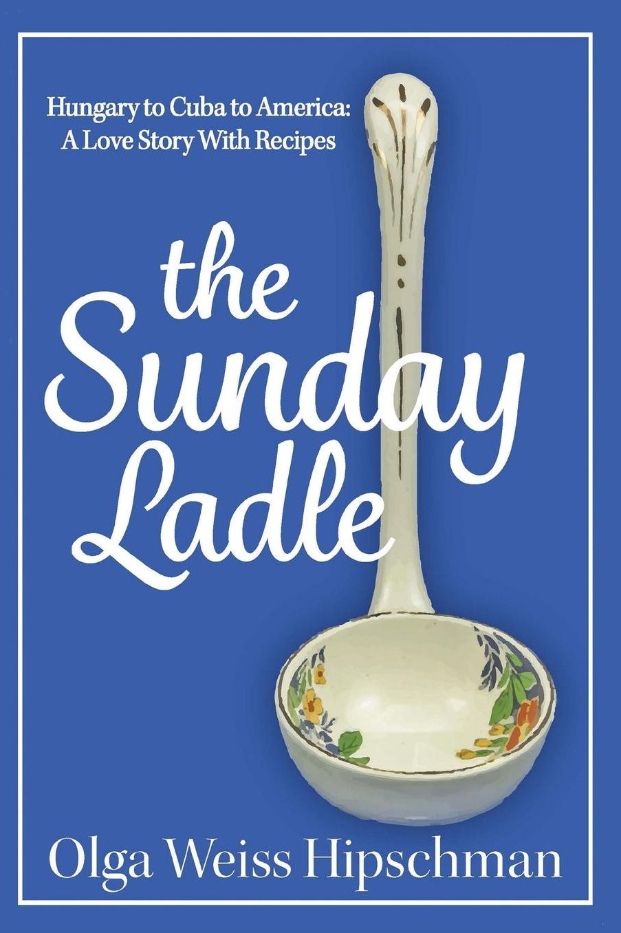 The Sunday Ladle Hungary to Cuba to America: A Love Story With Recipes