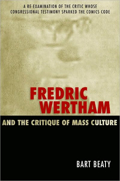 Fredric Wertham and the Critique of Mass Culture: A Re-Examination of the Critic Whose Congressional Testimony Sparked the Comics Code