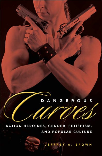 Dangerous Curves: Action Heroines, Gender, Fetishism, and Popular Culture