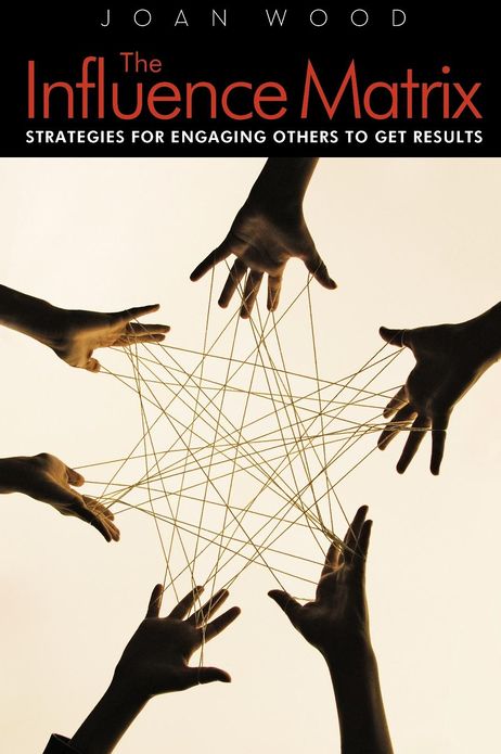 The Influence Matrix: Strategies for Engaging Others to Get Results