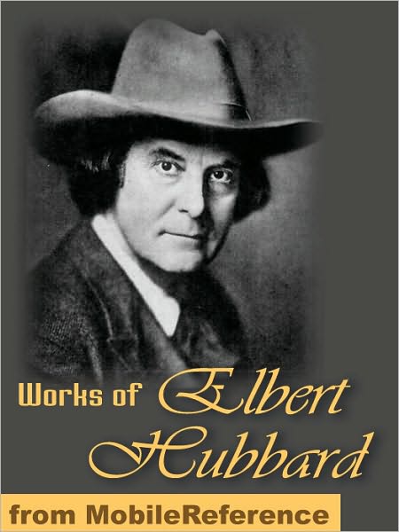 Works of Elbert Hubbard: Includes A Message to Garcia, Little Journeys to the Homes of the Great, The Mintage and Love, Life & Work.