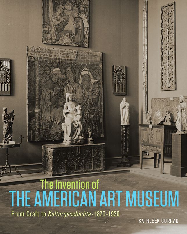 The Invention of the American Art Museum: From Craft to Kulturgeschichte, 1870-1930