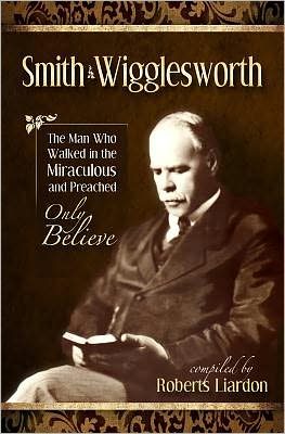 Smith Wigglesworth: The Man Who Walked In The Miraculous And Preached Only Believe