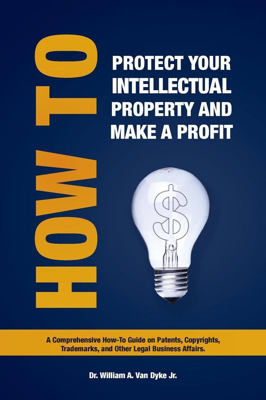How to Protect Your Intellectual Property and Make a Profit: A Comprehensive How-To Guide on Patents, Copyrights, Trademarks, and Other Legal Business