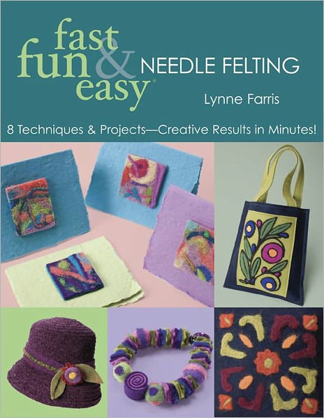 Fast Fun & Easy Needle Felting: 8 Techniques & Projects -- Creative Results in Minutes!