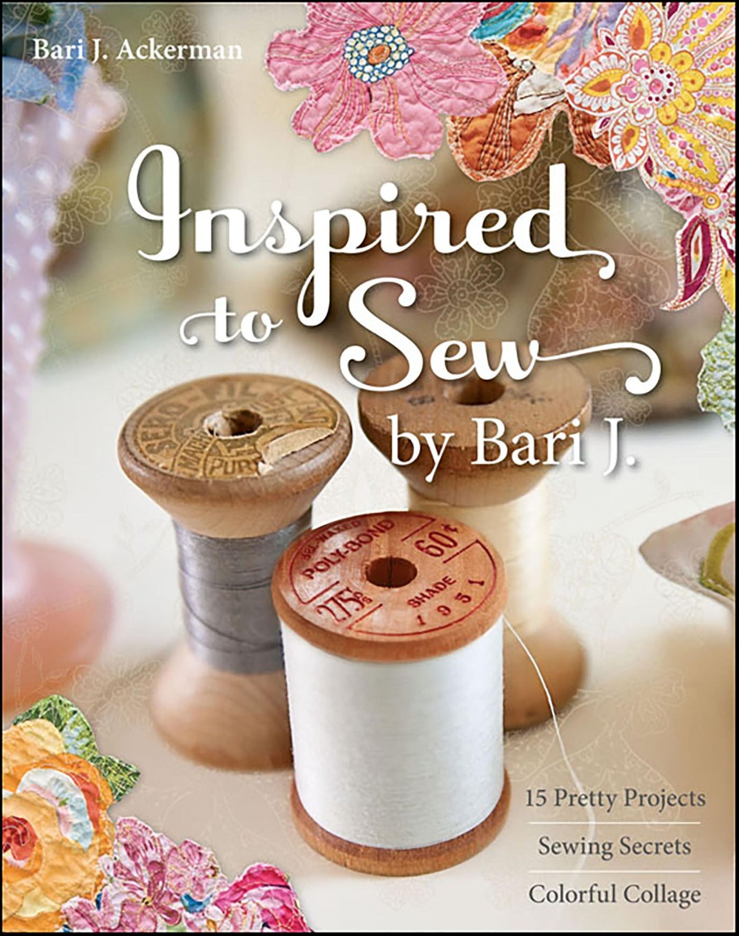 Inspired to Sew by Bari J.: 15 Pretty Projects, Sewing Secrets, Colorful Collage