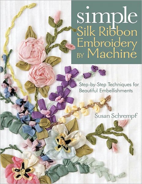 Simple Silk Ribbon Embroidery By Machine: Step-by-Step Techniques for Beautiful Embellishments (PagePerfect NOOK Book)