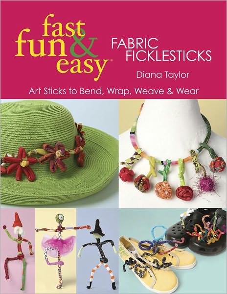 Fast, Fun & Easy Fabric Ficklesticks: Art Sticks to Bend, Wrap, Weave & Wear