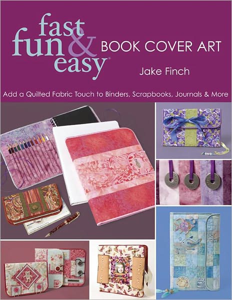Fast Fun & Easy Book Cover Art: Add a Quilted Fabric Touch to Binders, Scrapbooks, Journals & More