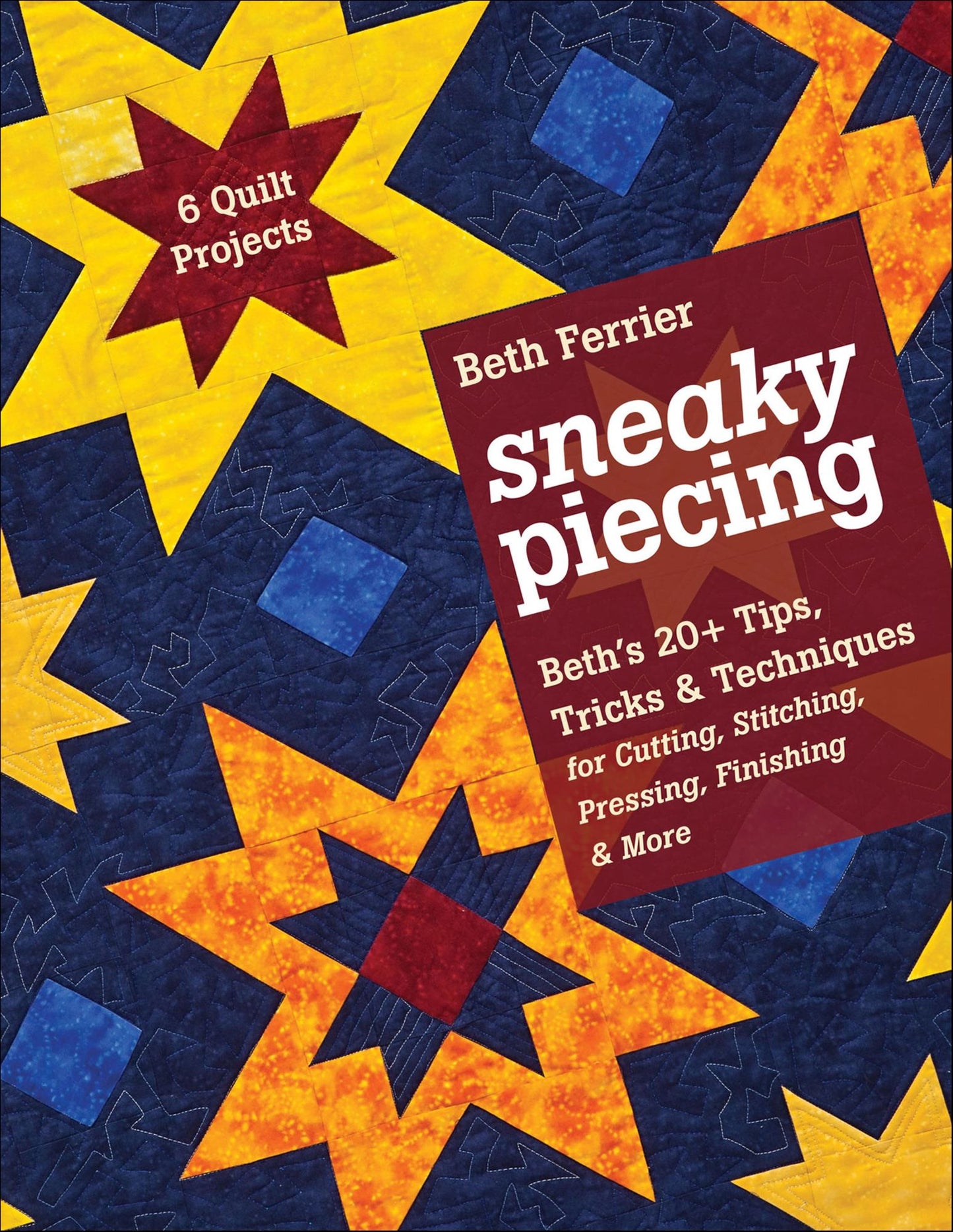 Sneaky Piecing: Beth's 20+ Tips, Tricks & Techniques for Piecing, Stitching, Cutting, Finishing, Pressing & More - 6 Quilt Projects