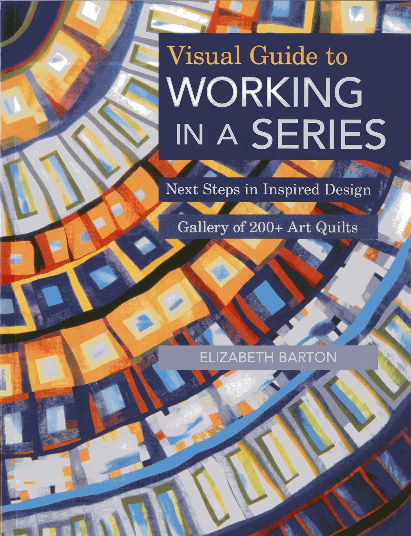 Visual Guide to Working in a Series: Next Steps in Inspired Design * Gallery of 200+ Art Quilts