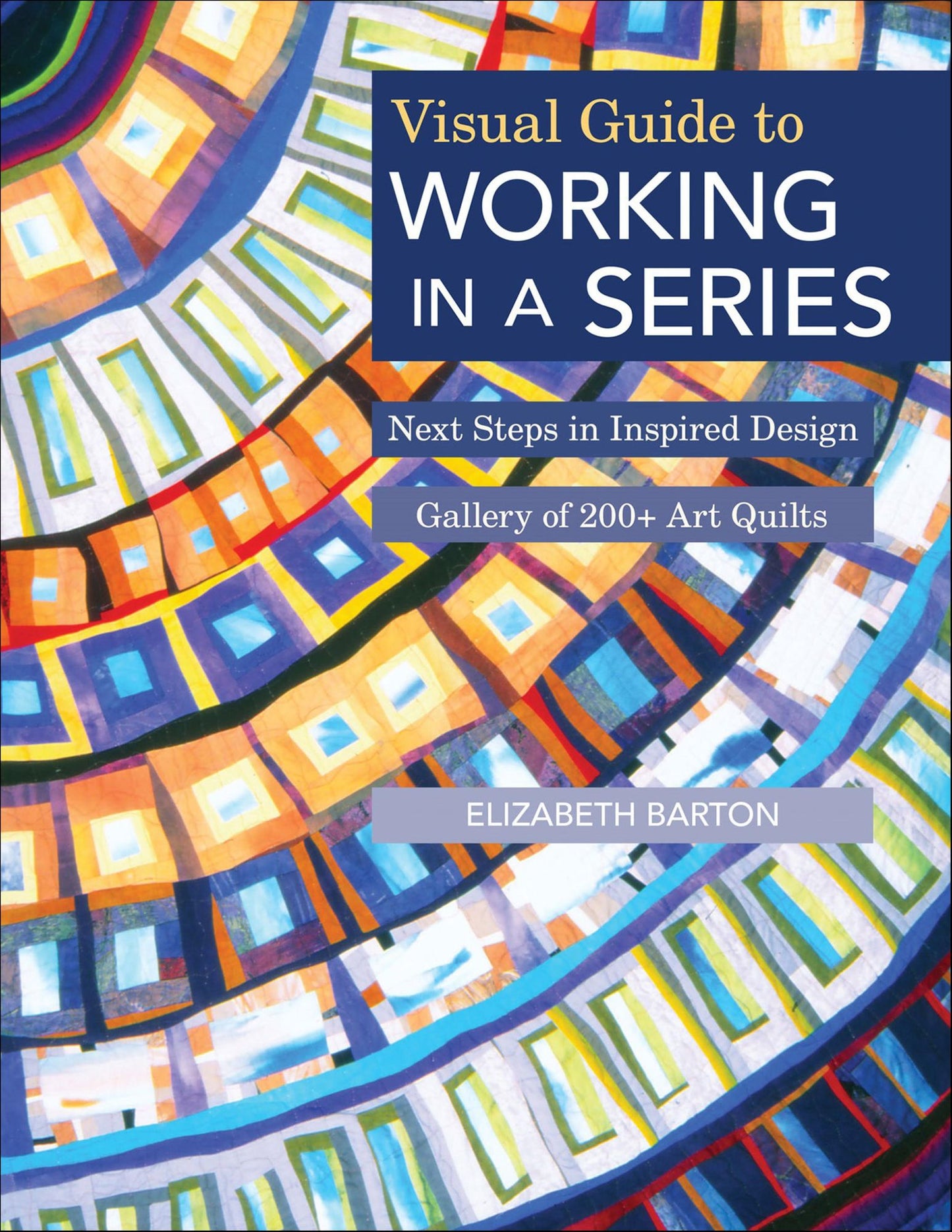 Visual Guide to Working in a Series: Next Steps in Inspired Design - Gallery of 200+ Art Quilts