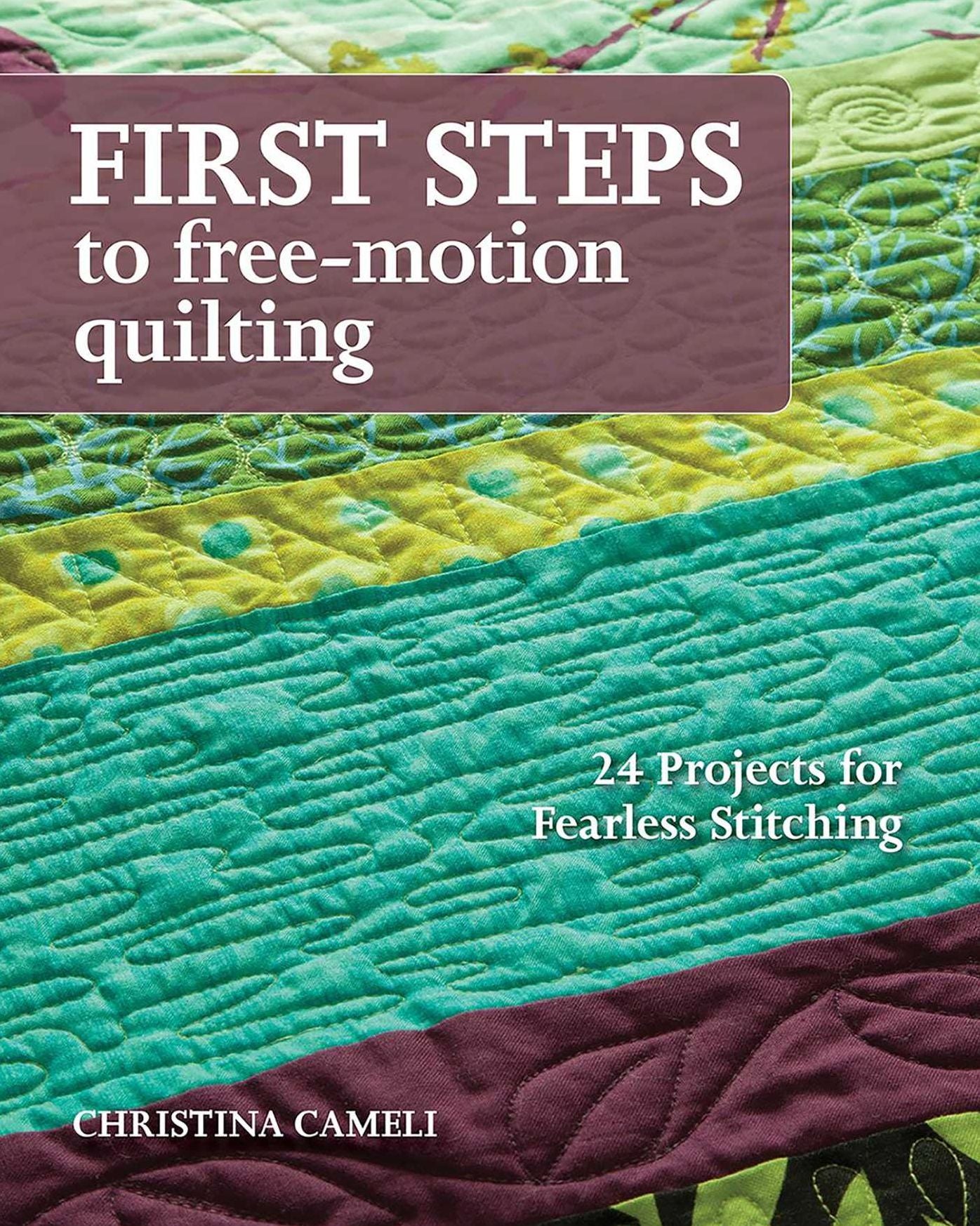 First Steps to Free-Motion Quilting: 24 Projects for Fearless Stitching