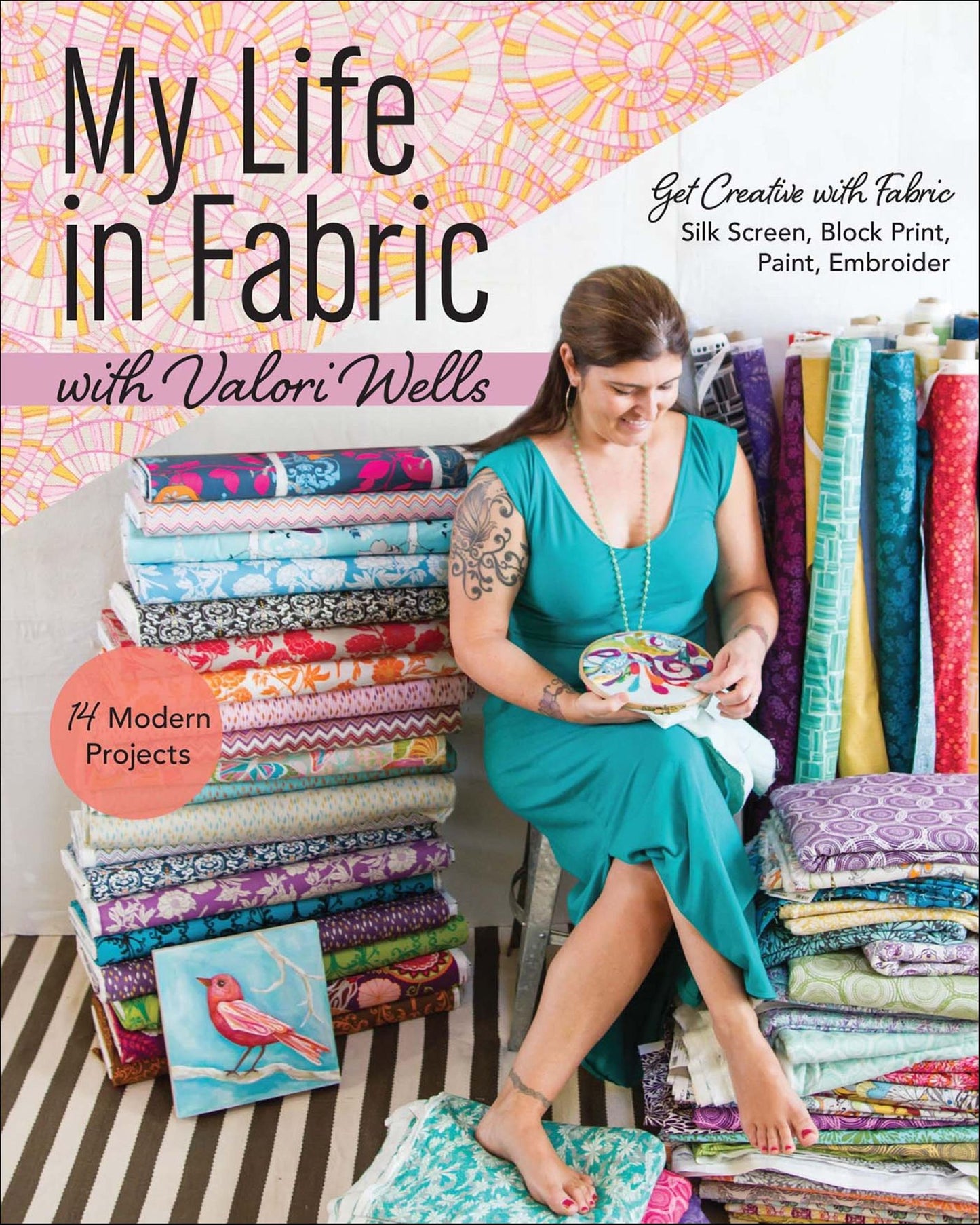 My Life in Fabric with Valori Wells: 14 Modern Projects * Get Creative with Fabric - Silk Screen, Block Print, Paint, Embroider