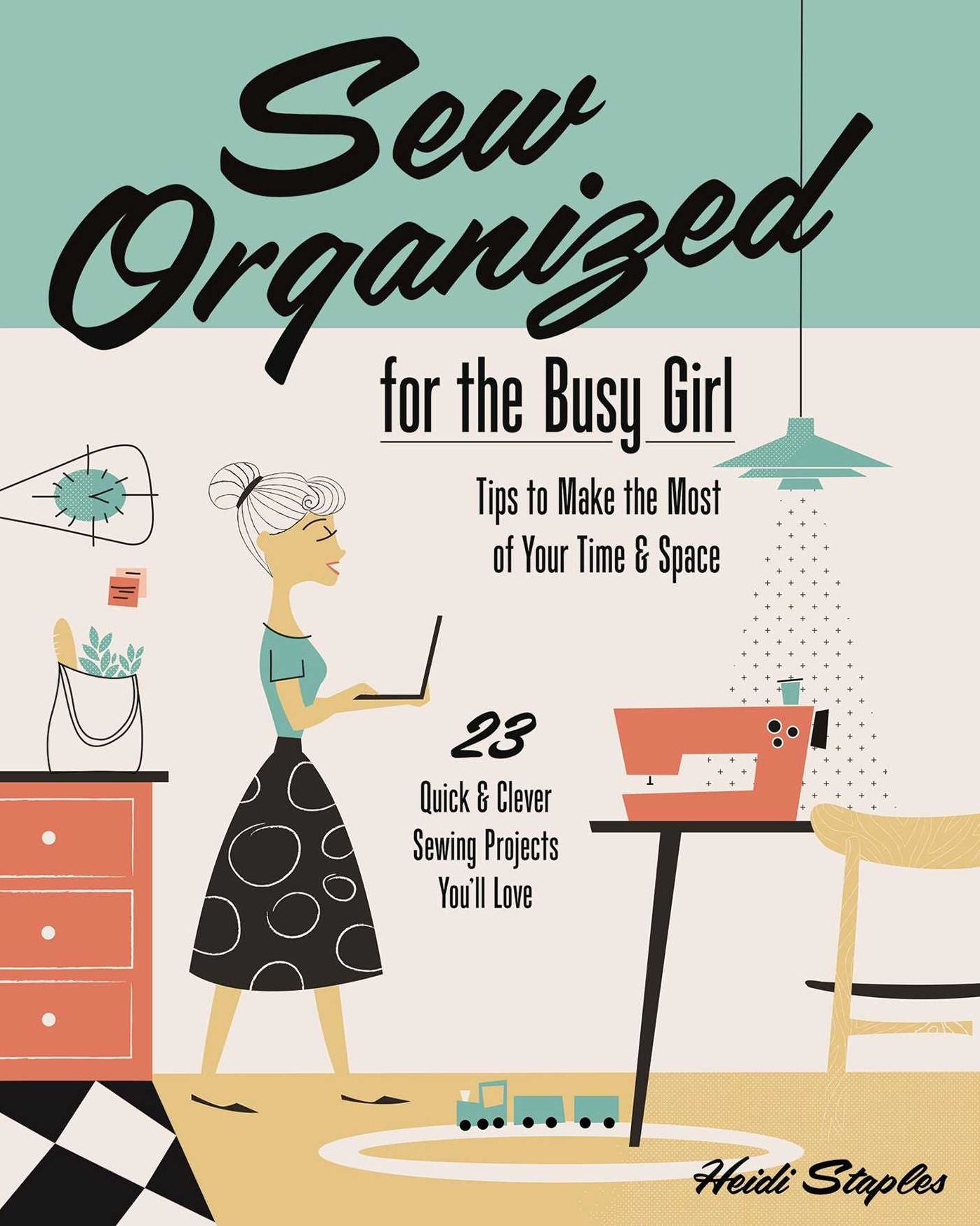 Sew Organized for the Busy Girl: - Tips to Make the Most of Your Time & Space - 23 Quick & Clever Sewing Projects You'll Love